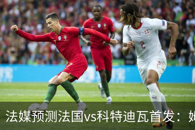 法媒预测法国vs科特迪瓦首发：姆巴佩领衔踢中锋，小图拉姆左边锋